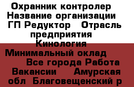 Охранник-контролер › Название организации ­ ГП Редуктор › Отрасль предприятия ­ Кинология › Минимальный оклад ­ 12 000 - Все города Работа » Вакансии   . Амурская обл.,Благовещенский р-н